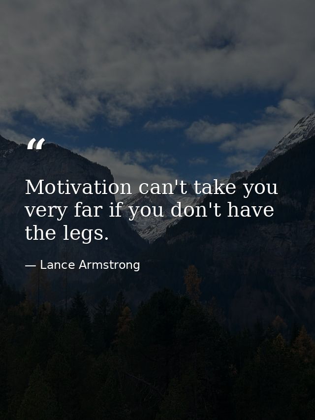 Motivation can't take you very far if you don't have the legs. — Lance Armstrong