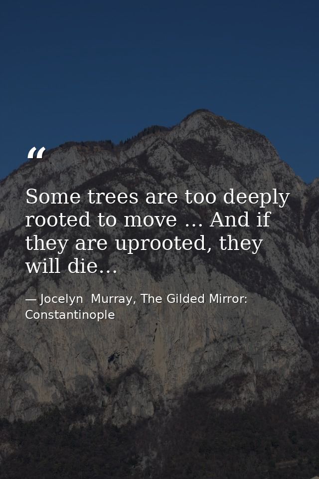 Some trees are too deeply rooted to move … And if they are uprooted, they will die… — Jocelyn  Murray, The Gilded Mirror: Constantinople