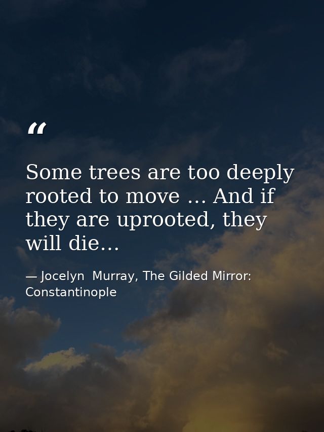 Some trees are too deeply rooted to move … And if they are uprooted, they will die… — Jocelyn  Murray, The Gilded Mirror: Constantinople