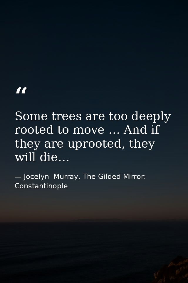 Some trees are too deeply rooted to move … And if they are uprooted, they will die… — Jocelyn  Murray, The Gilded Mirror: Constantinople