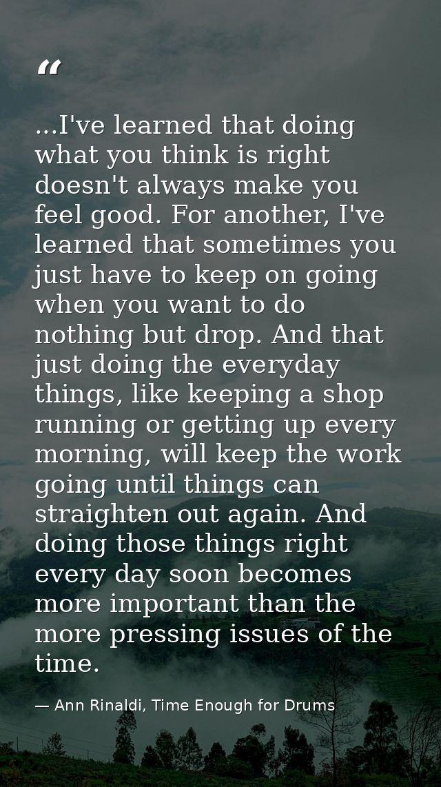 ...I've learned that doing what you think is right doesn't always make you feel good. For another, I've learned that som — Ann Rinaldi, Time Enough for Drums