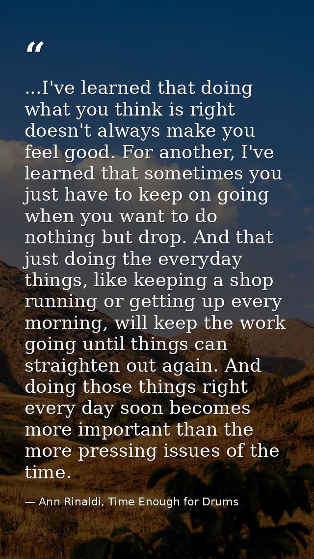 ...I've learned that doing what you think is right doesn't always make you feel good. For another, I've learned that som — Ann Rinaldi, Time Enough for Drums
