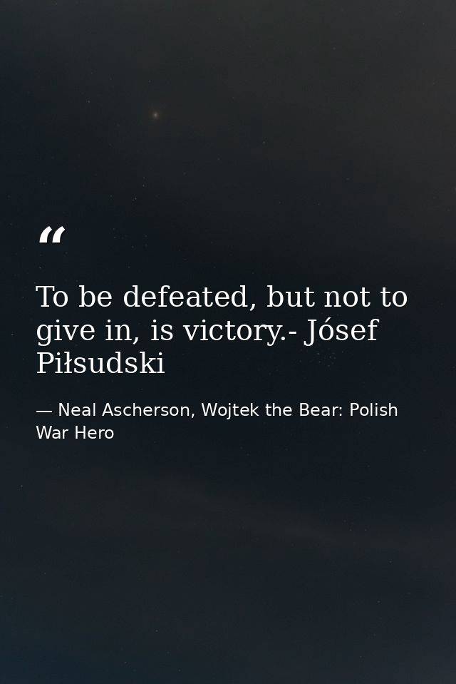 To be defeated, but not to give in, is victory.- Jósef Piłsudski — Neal Ascherson, Wojtek the Bear: Polish War Hero