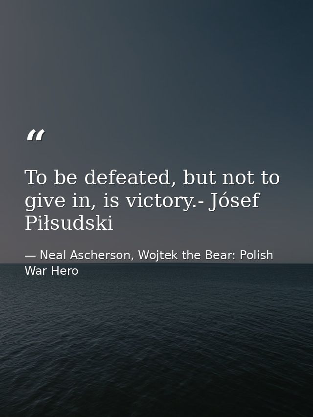 To be defeated, but not to give in, is victory.- Jósef Piłsudski — Neal Ascherson, Wojtek the Bear: Polish War Hero