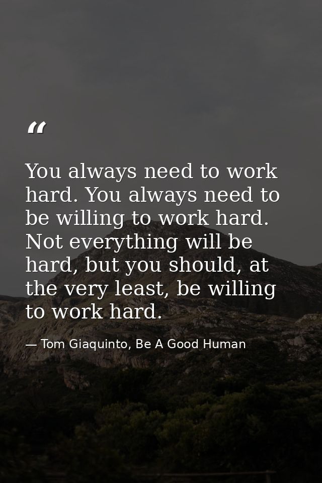 You always need to work hard. You always need to be willing to work hard. Not everything will be hard, but you should, a — Tom Giaquinto, Be A Good Human