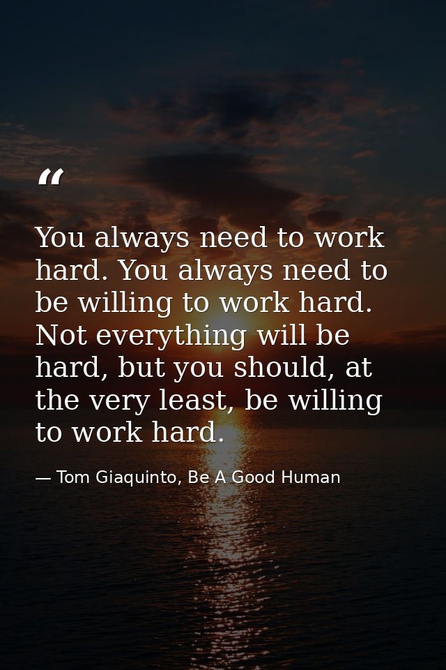 You always need to work hard. You always need to be willing to work hard. Not everything will be hard, but you should, a — Tom Giaquinto, Be A Good Human