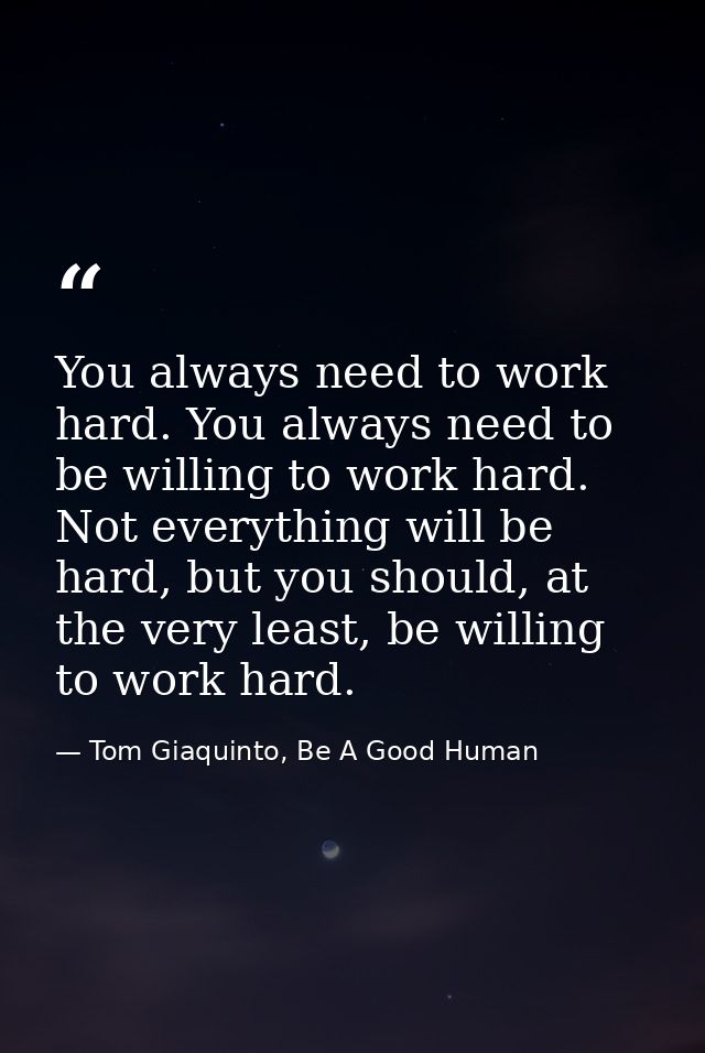 You always need to work hard. You always need to be willing to work hard. Not everything will be hard, but you should, a — Tom Giaquinto, Be A Good Human
