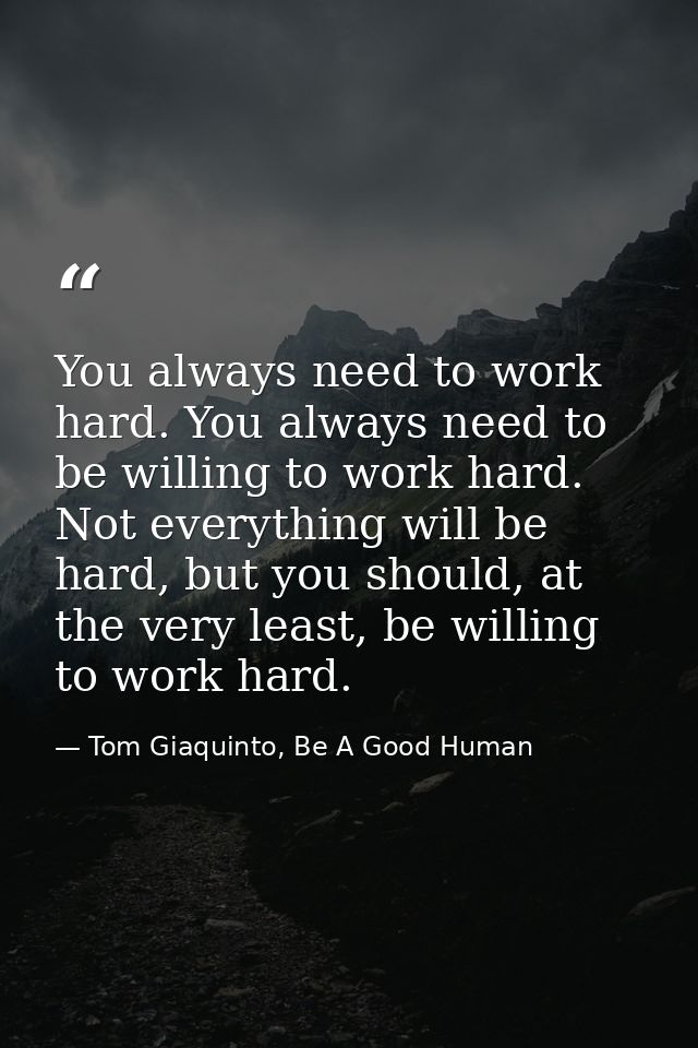 You always need to work hard. You always need to be willing to work hard. Not everything will be hard, but you should, a — Tom Giaquinto, Be A Good Human