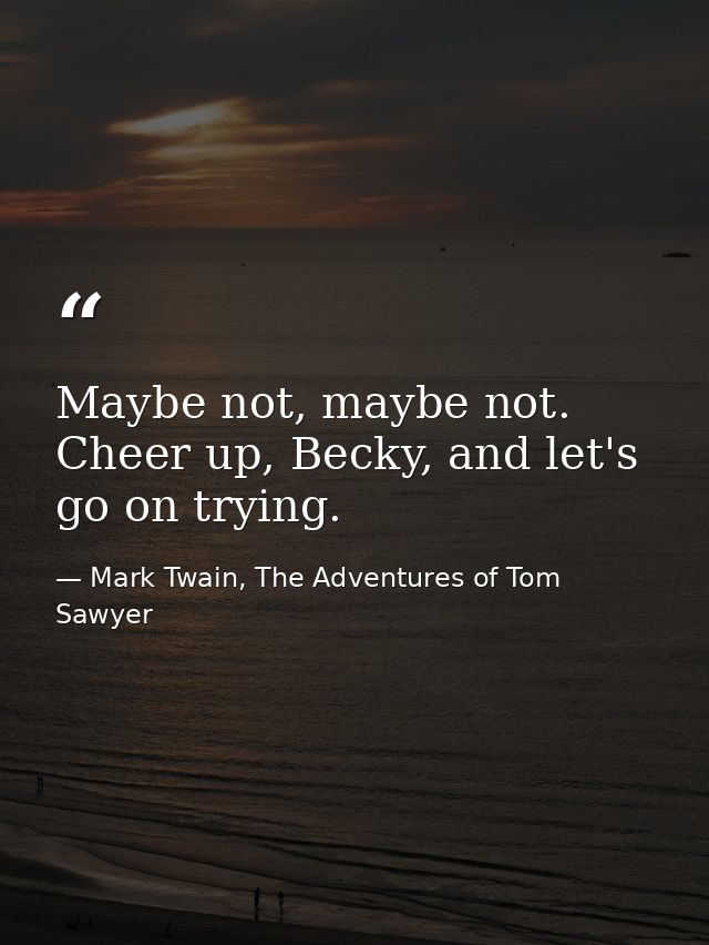Maybe not, maybe not. Cheer up, Becky, and let's go on trying. — Mark Twain, The Adventures of Tom Sawyer