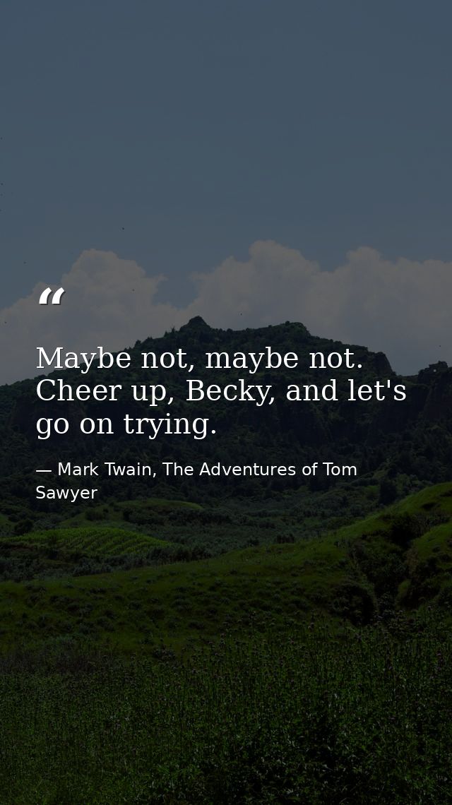 Maybe not, maybe not. Cheer up, Becky, and let's go on trying. — Mark Twain, The Adventures of Tom Sawyer