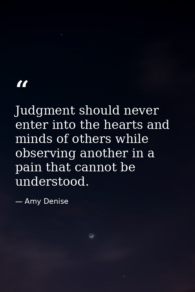 Judgment should never enter into the hearts and minds of others while observing another in a pain that cannot be underst — Amy Denise