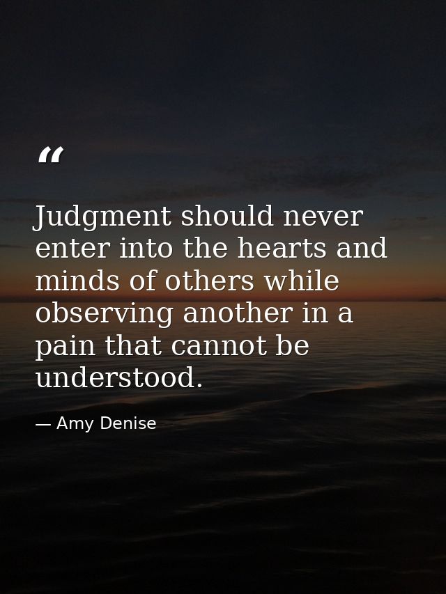 Judgment should never enter into the hearts and minds of others while observing another in a pain that cannot be underst — Amy Denise
