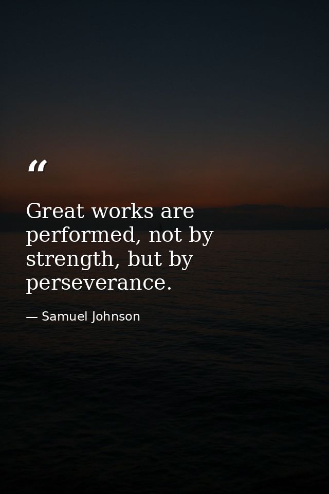 Great works are performed, not by strength, but by perseverance. — Samuel Johnson