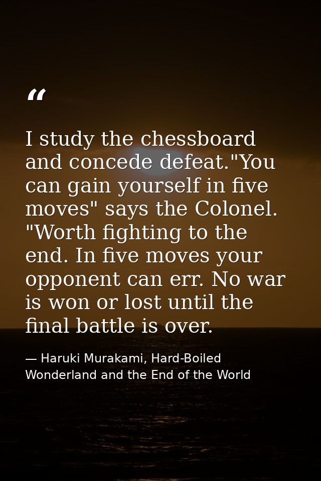 I study the chessboard and concede defeat."You can gain yourself in five moves" says the Colonel. "Worth fighting to the — Haruki Murakami, Hard-Boiled Wonderland and the End of the World