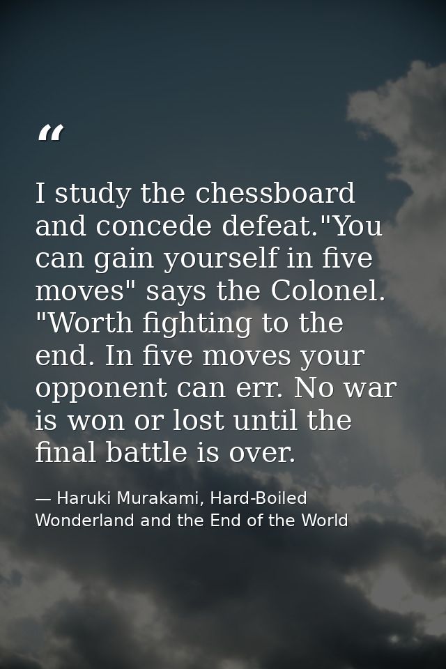 I study the chessboard and concede defeat."You can gain yourself in five moves" says the Colonel. "Worth fighting to the — Haruki Murakami, Hard-Boiled Wonderland and the End of the World