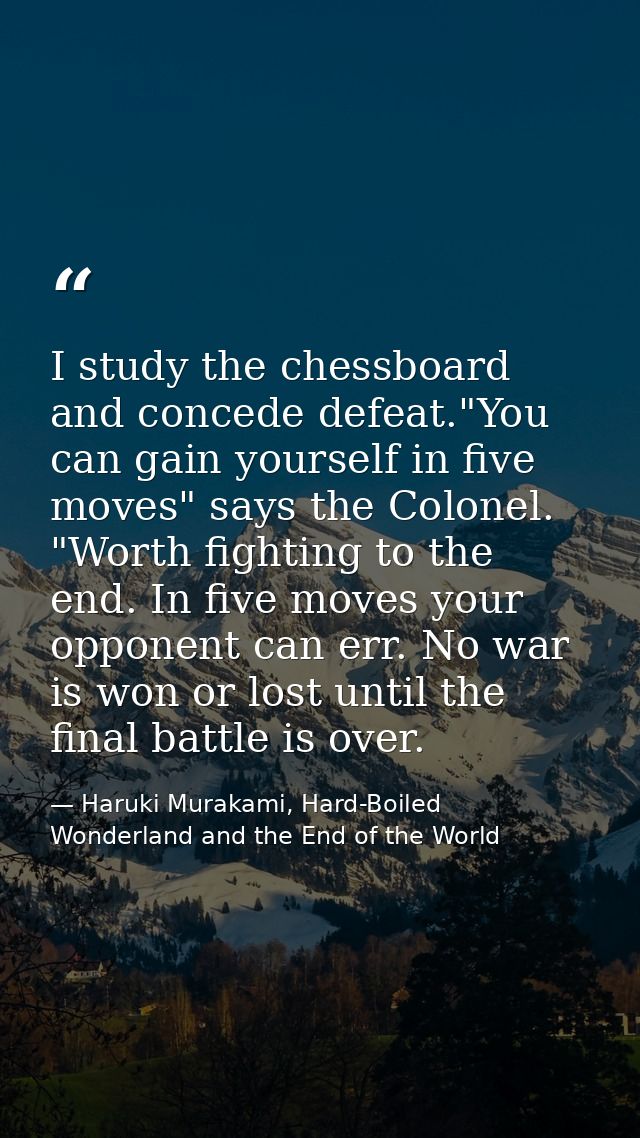 I study the chessboard and concede defeat."You can gain yourself in five moves" says the Colonel. "Worth fighting to the — Haruki Murakami, Hard-Boiled Wonderland and the End of the World