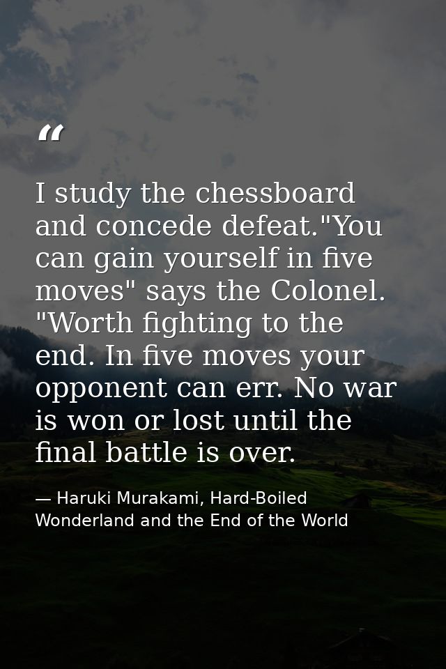 I study the chessboard and concede defeat."You can gain yourself in five moves" says the Colonel. "Worth fighting to the — Haruki Murakami, Hard-Boiled Wonderland and the End of the World
