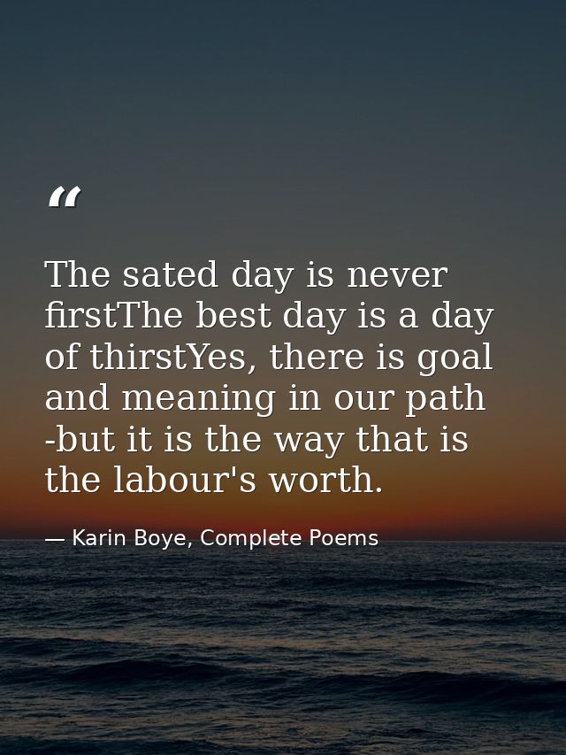 The sated day is never firstThe best day is a day of thirstYes, there is goal and meaning in our path -but it is the way — Karin Boye, Complete Poems