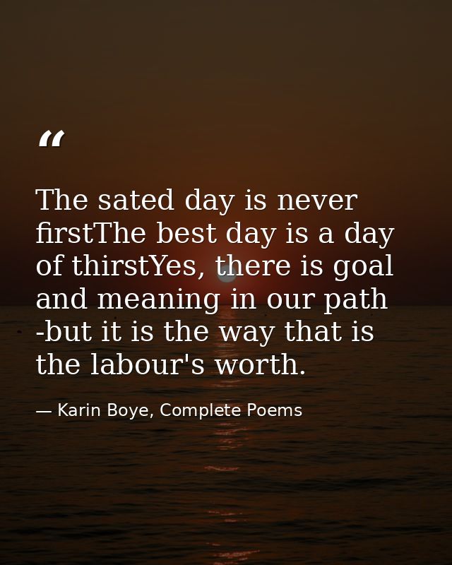 The sated day is never firstThe best day is a day of thirstYes, there is goal and meaning in our path -but it is the way — Karin Boye, Complete Poems
