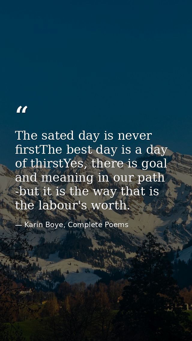 The sated day is never firstThe best day is a day of thirstYes, there is goal and meaning in our path -but it is the way — Karin Boye, Complete Poems