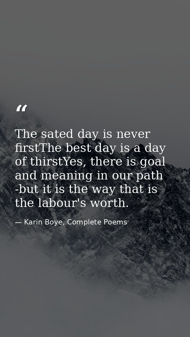 The sated day is never firstThe best day is a day of thirstYes, there is goal and meaning in our path -but it is the way — Karin Boye, Complete Poems