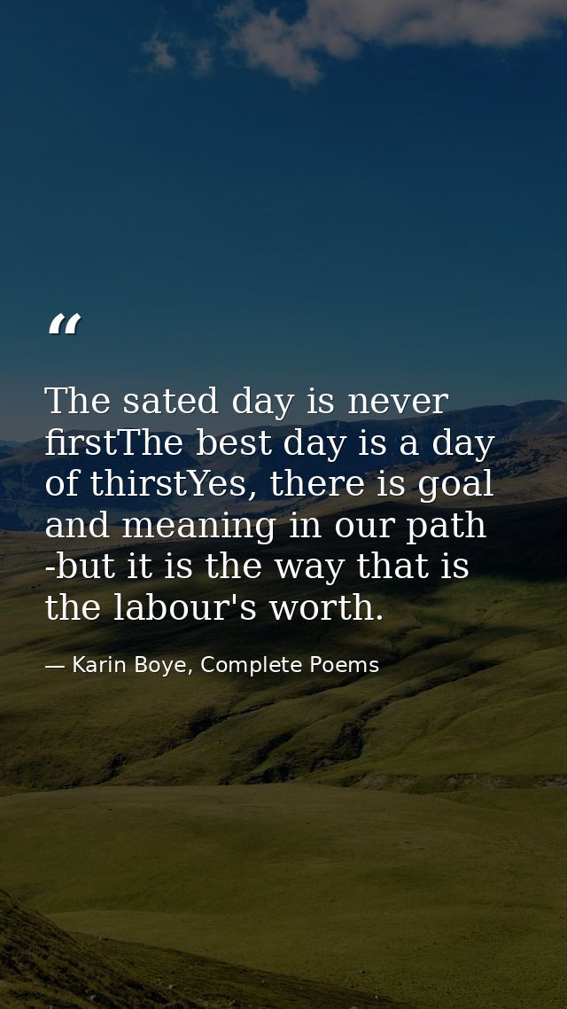 The sated day is never firstThe best day is a day of thirstYes, there is goal and meaning in our path -but it is the way — Karin Boye, Complete Poems