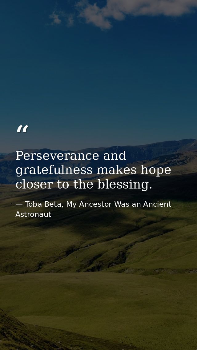 Perseverance and gratefulness makes ​hope closer to the blessing. — Toba Beta, My Ancestor Was an Ancient Astronaut