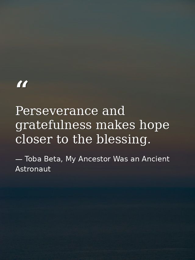 Perseverance and gratefulness makes ​hope closer to the blessing. — Toba Beta, My Ancestor Was an Ancient Astronaut