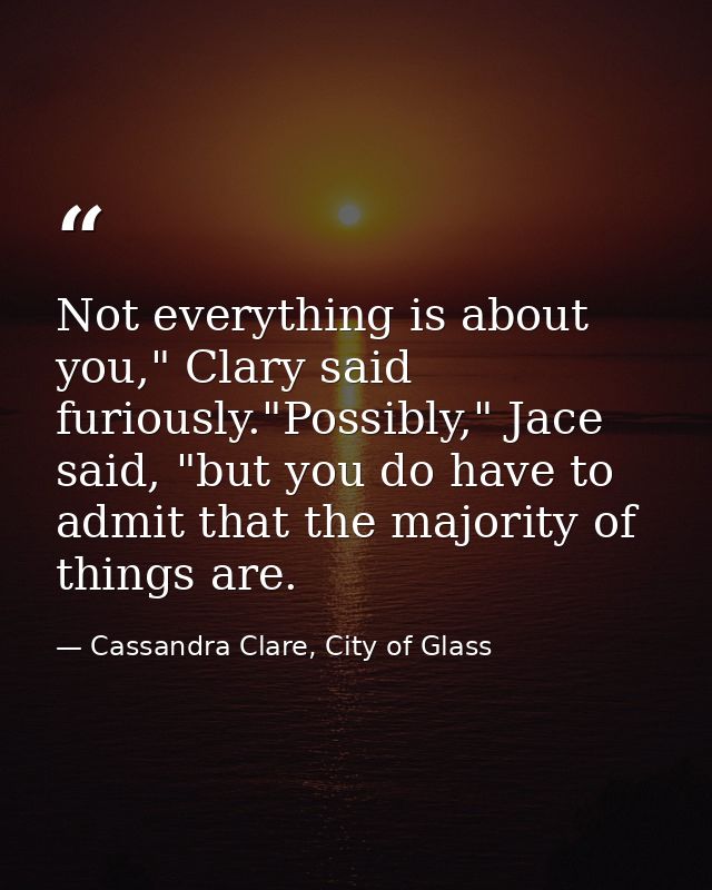 Not everything is about you," Clary said furiously."Possibly," Jace said, "but you do have to admit that the majority of — Cassandra Clare, City of Glass