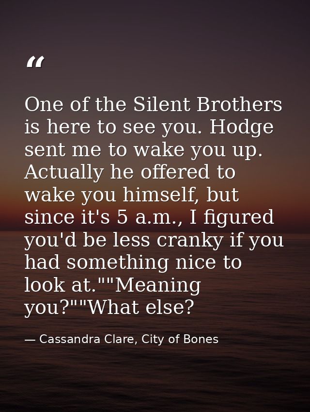 One of the Silent Brothers is here to see you. Hodge sent me to wake you up. Actually he offered to wake you himself, bu — Cassandra Clare, City of Bones