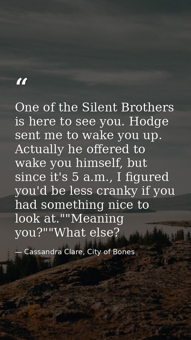 One of the Silent Brothers is here to see you. Hodge sent me to wake you up. Actually he offered to wake you himself, bu — Cassandra Clare, City of Bones