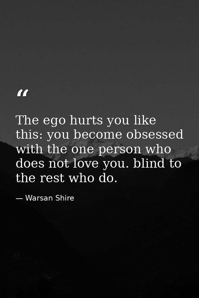 The ego hurts you like this: you become obsessed with the one person who does not love you. blind to the rest who do. — Warsan Shire