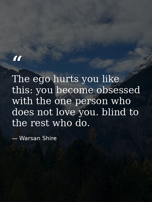 The ego hurts you like this: you become obsessed with the one person who does not love you. blind to the rest who do. — Warsan Shire