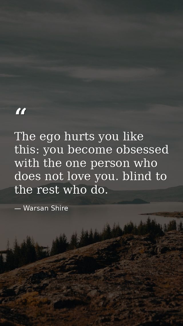 The ego hurts you like this: you become obsessed with the one person who does not love you. blind to the rest who do. — Warsan Shire