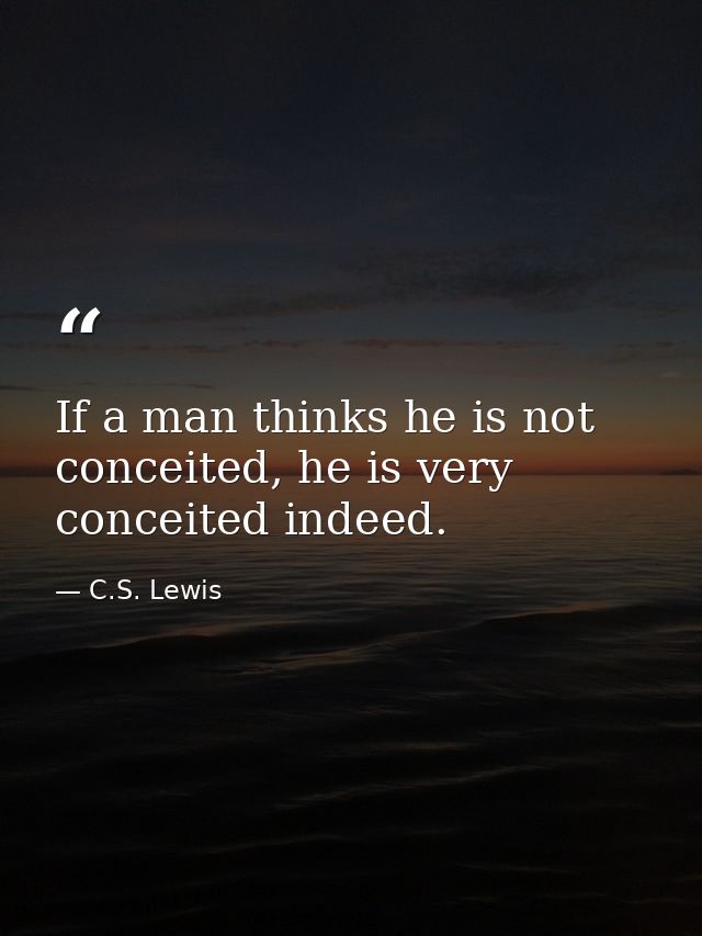 If a man thinks he is not conceited, he is very conceited indeed. — C.S. Lewis