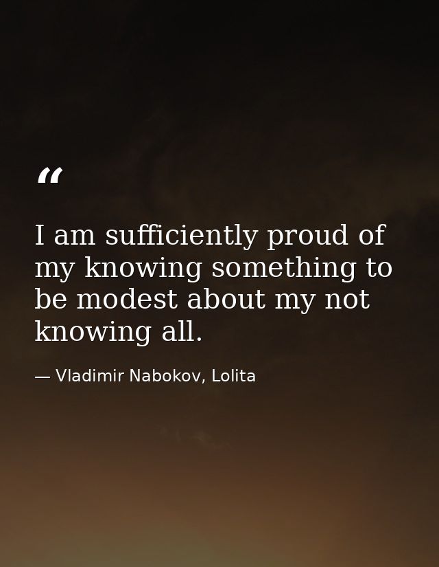 I am sufficiently proud of my knowing something to be modest about my not knowing all. — Vladimir Nabokov, Lolita