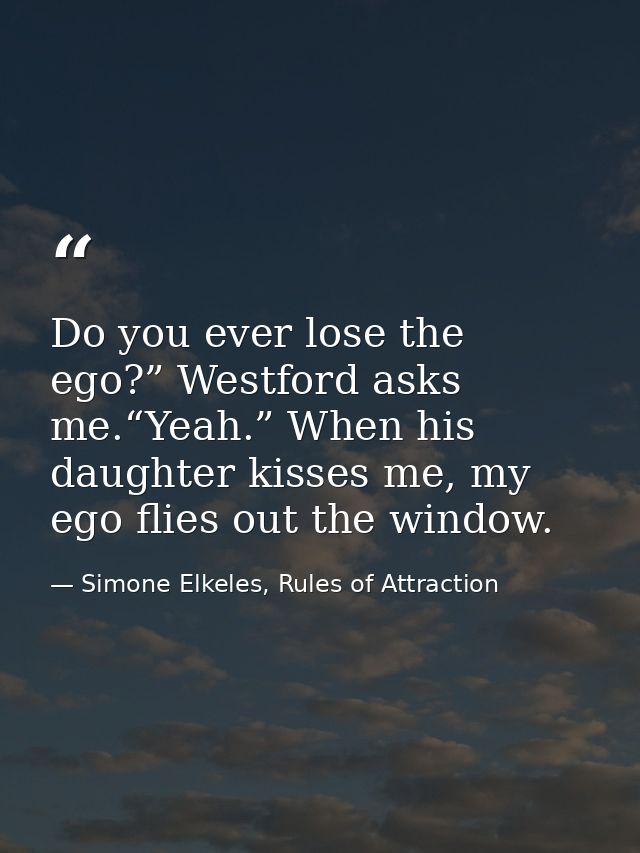 Do you ever lose the ego?” Westford asks me.“Yeah.” When his daughter kisses me, my ego flies out the window. — Simone Elkeles, Rules of Attraction