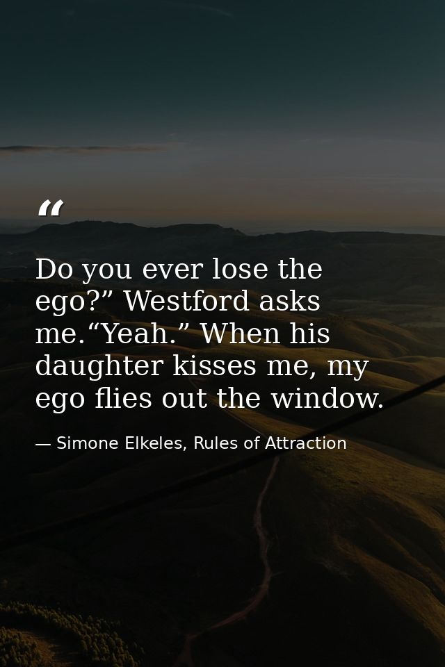 Do you ever lose the ego?” Westford asks me.“Yeah.” When his daughter kisses me, my ego flies out the window. — Simone Elkeles, Rules of Attraction
