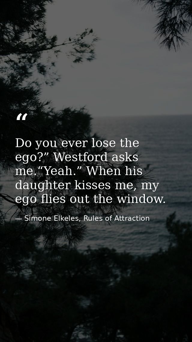 Do you ever lose the ego?” Westford asks me.“Yeah.” When his daughter kisses me, my ego flies out the window. — Simone Elkeles, Rules of Attraction