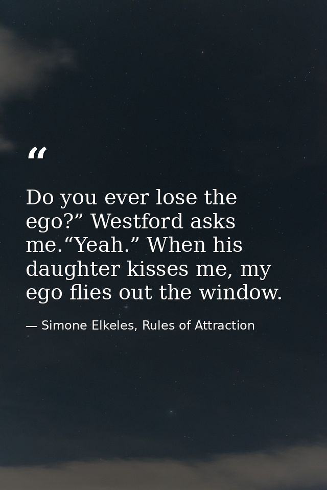 Do you ever lose the ego?” Westford asks me.“Yeah.” When his daughter kisses me, my ego flies out the window. — Simone Elkeles, Rules of Attraction