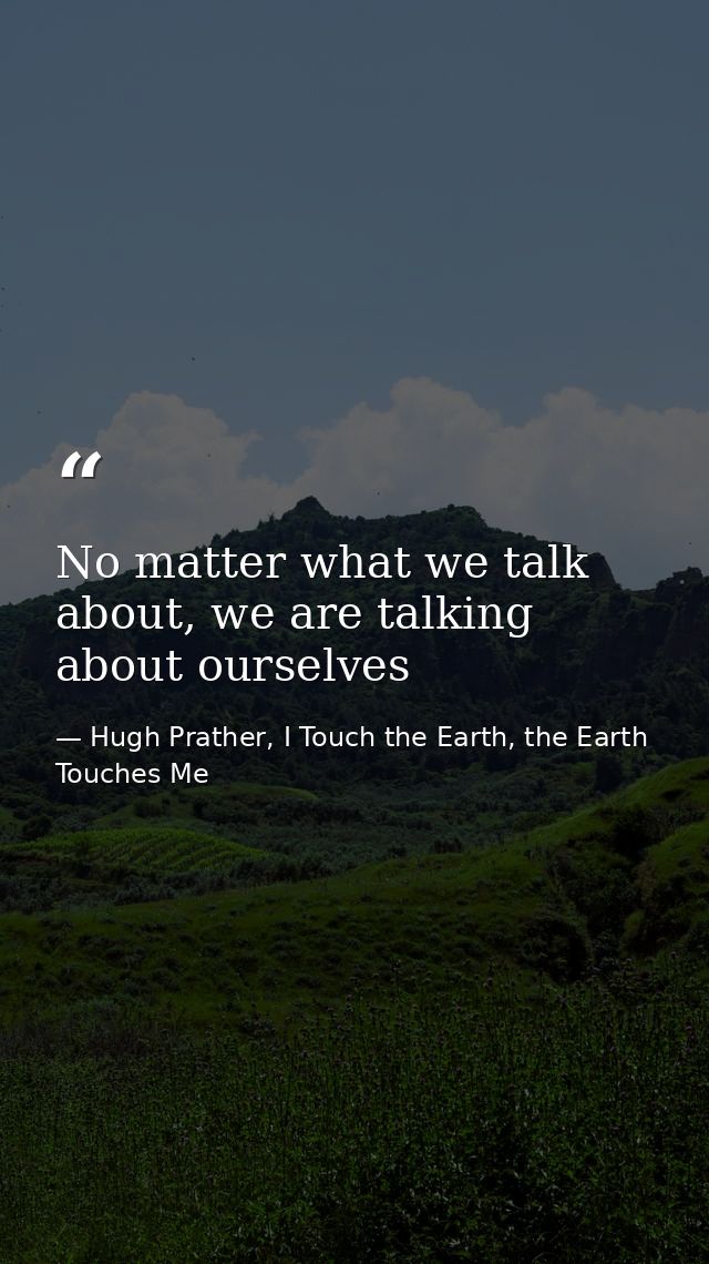 No matter what we talk about, we are talking about ourselves — Hugh Prather, I Touch the Earth, the Earth Touches Me