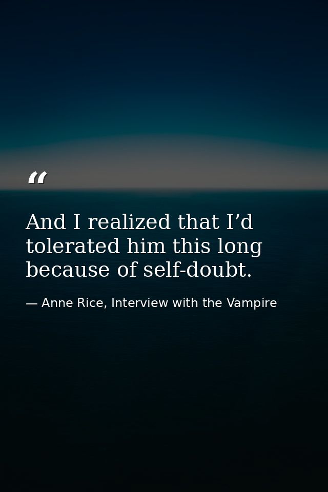And I realized that I’d tolerated him this long because of self-doubt. — Anne Rice, Interview with the Vampire
