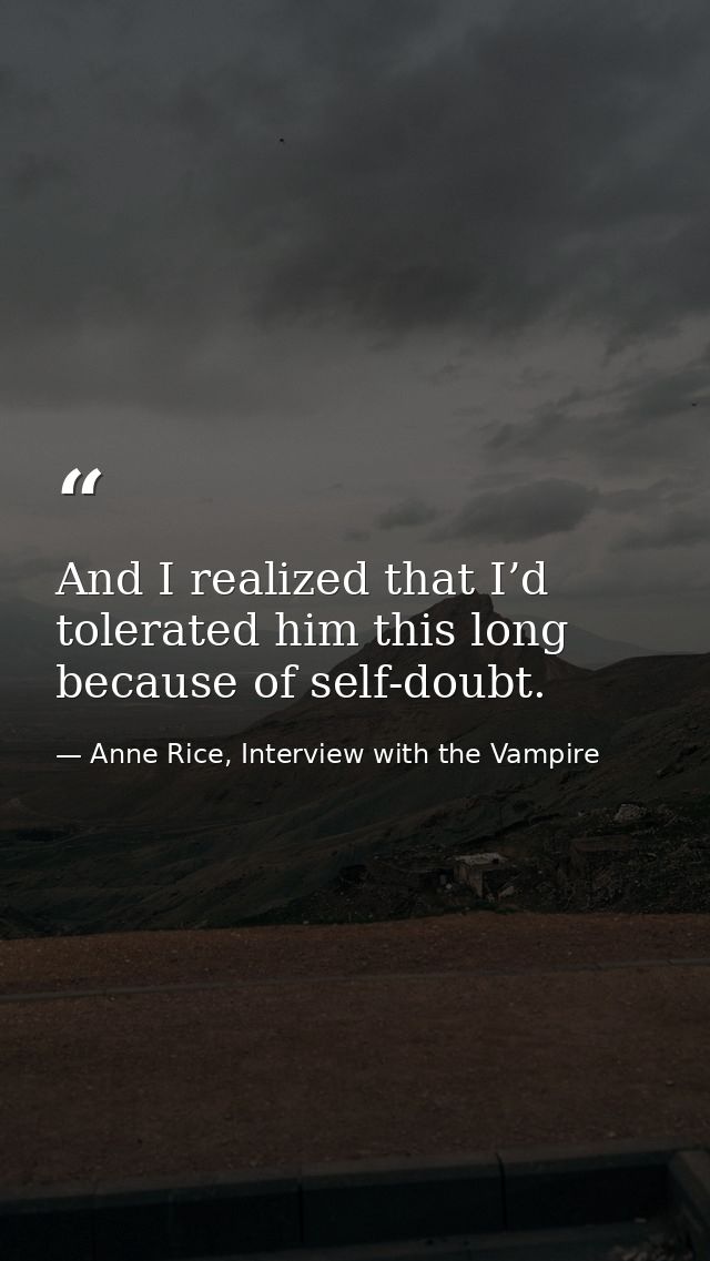 And I realized that I’d tolerated him this long because of self-doubt. — Anne Rice, Interview with the Vampire