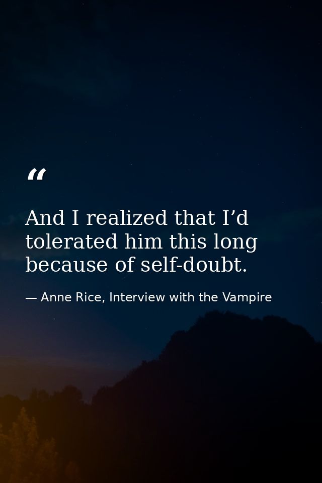And I realized that I’d tolerated him this long because of self-doubt. — Anne Rice, Interview with the Vampire
