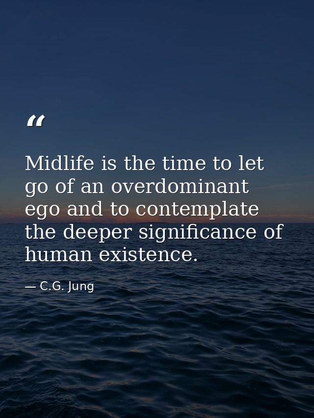 Midlife is the time to let go of an overdominant ego and to contemplate the deeper significance of human existence. — C.G. Jung