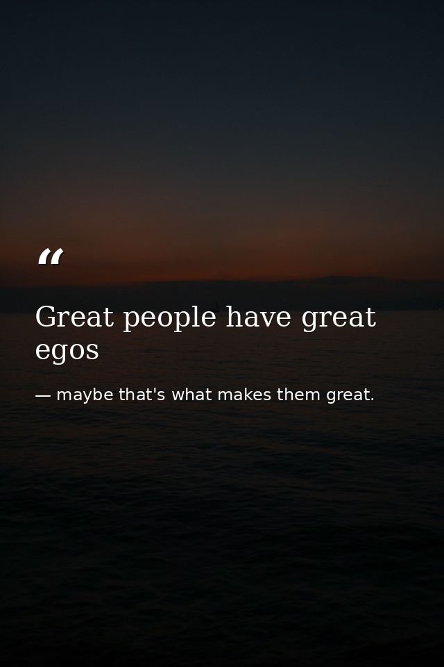 Great people have great egos — maybe that's what makes them great.