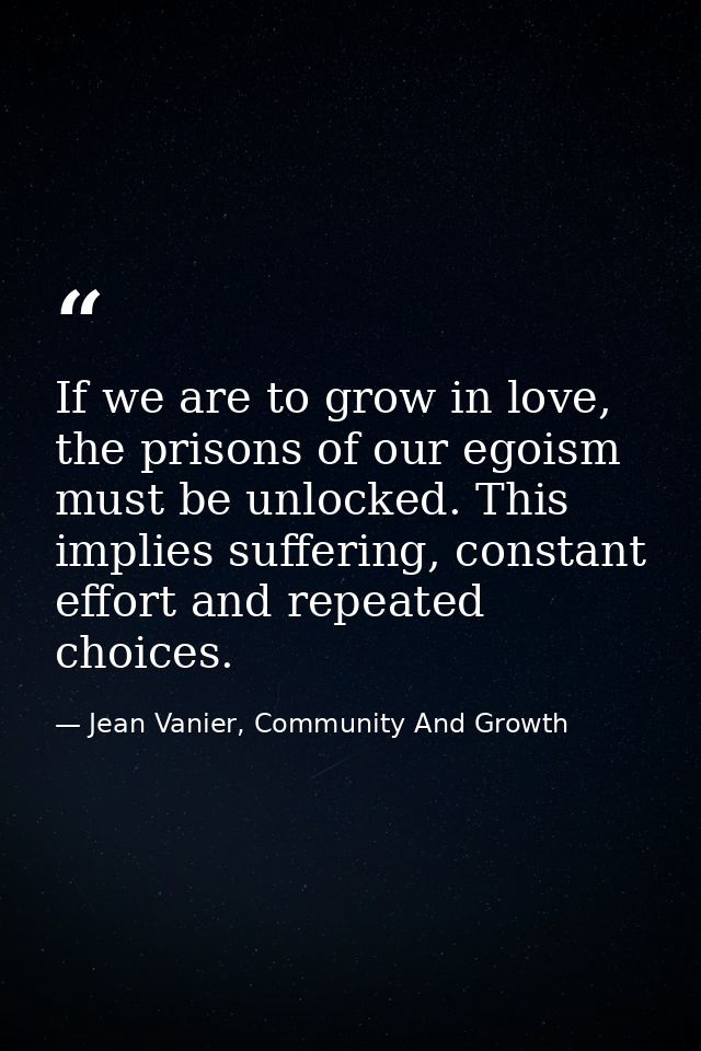 If we are to grow in love, the prisons of our egoism must be unlocked. This implies suffering, constant effort and repea — Jean Vanier, Community And Growth