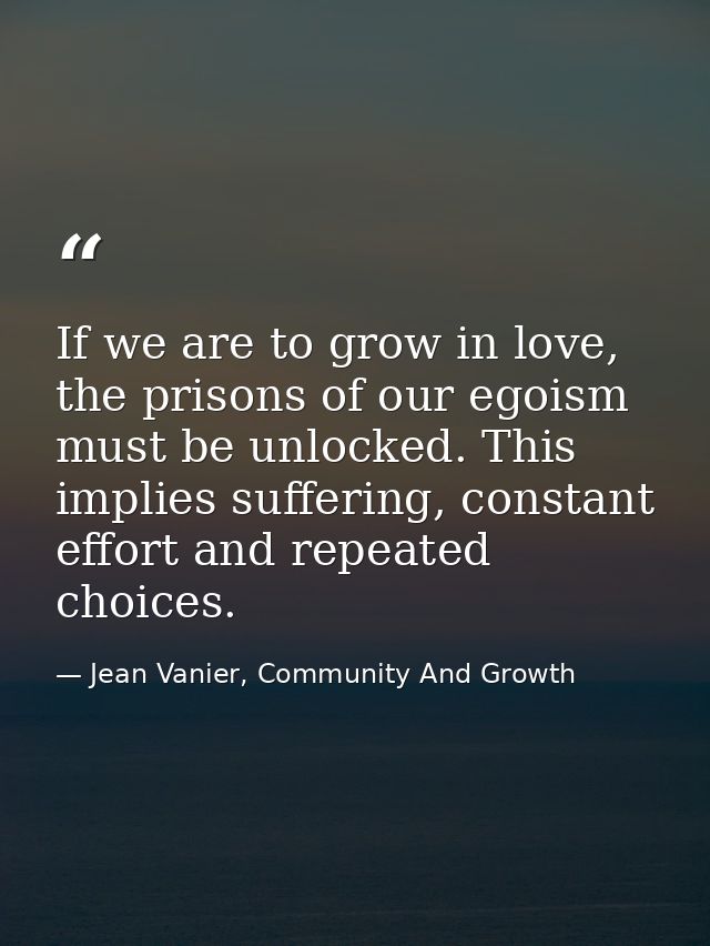 If we are to grow in love, the prisons of our egoism must be unlocked. This implies suffering, constant effort and repea — Jean Vanier, Community And Growth
