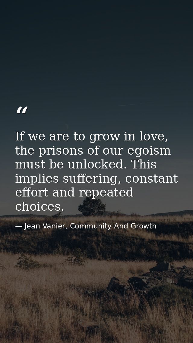 If we are to grow in love, the prisons of our egoism must be unlocked. This implies suffering, constant effort and repea — Jean Vanier, Community And Growth