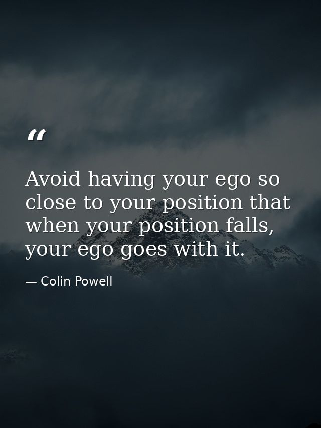 Avoid having your ego so close to your position that when your position falls, your ego goes with it. — Colin Powell